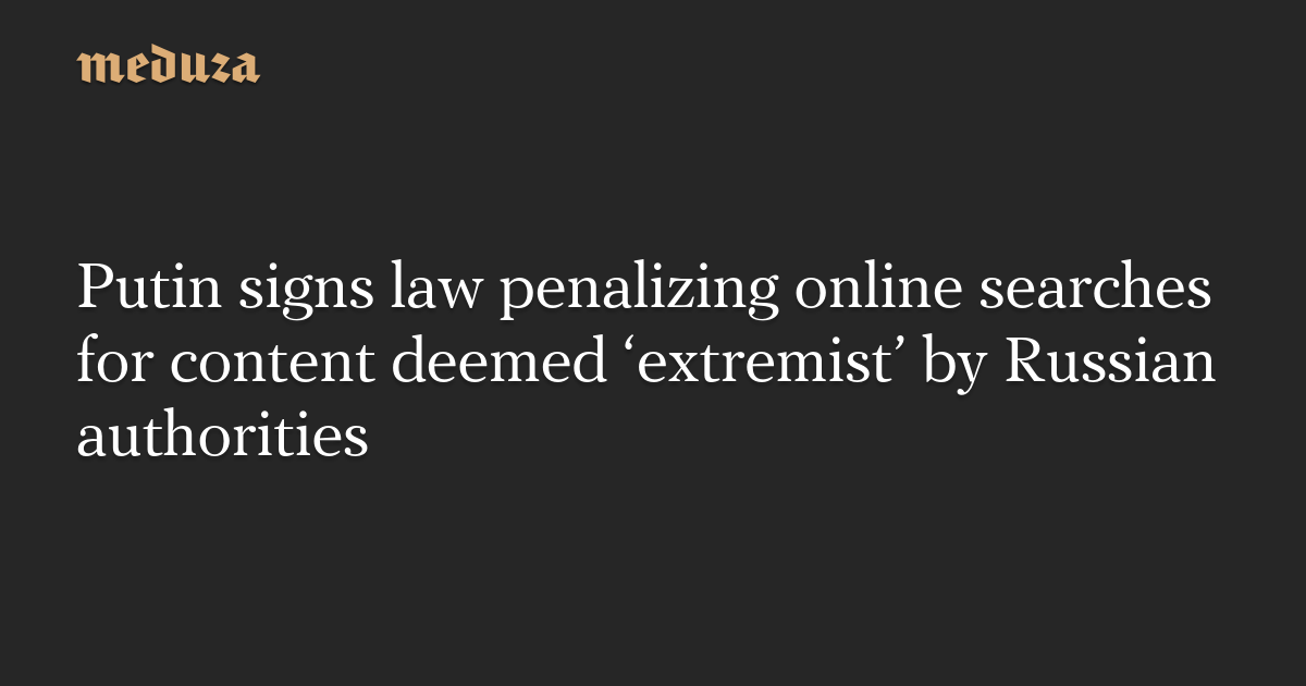 Putin signs law penalizing online searches for content deemed ‘extremist’ by Russian authorities — Meduza