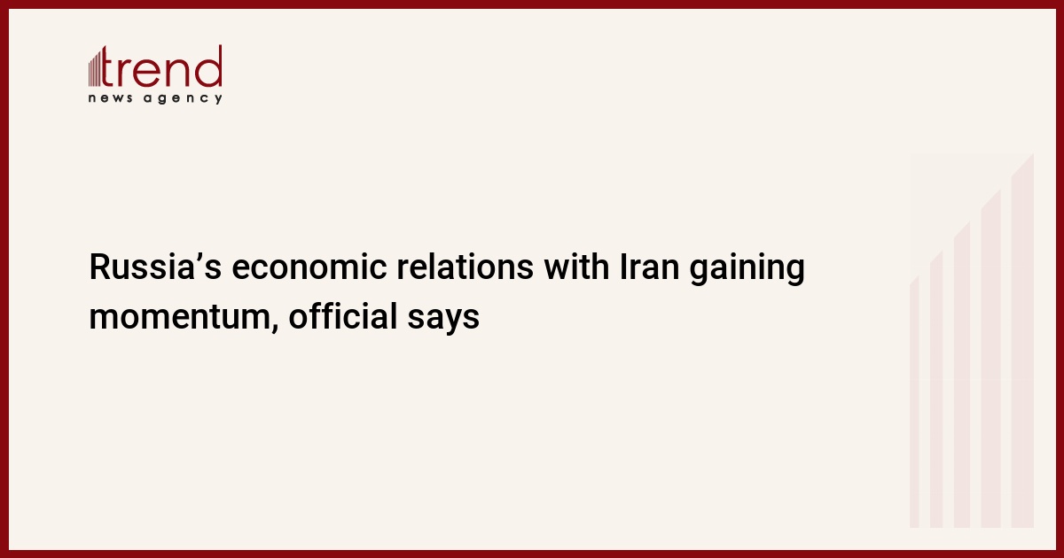 Russia’s economic relations with Iran gaining momentum, official says