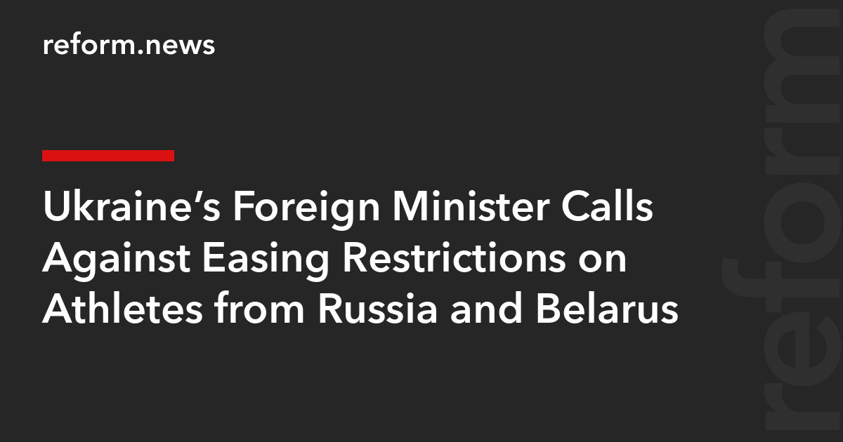 Ukraine’s Foreign Minister Calls Against Easing Restrictions on Athletes from Russia and Belarus – REFORM.news (formerly REFORM.by)