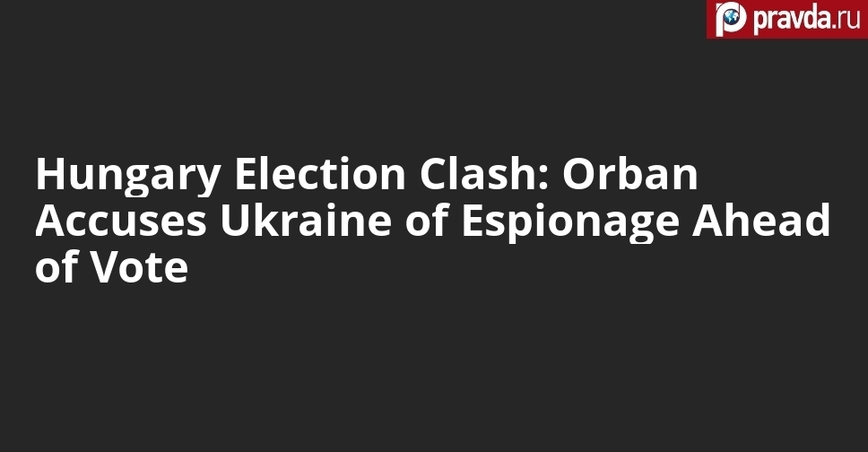Orban Accuses Ukraine of Espionage Ahead of Vote