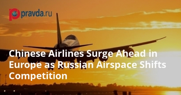 Chinese Airlines Surge Ahead in Europe as Russian Airspace Shifts Competition