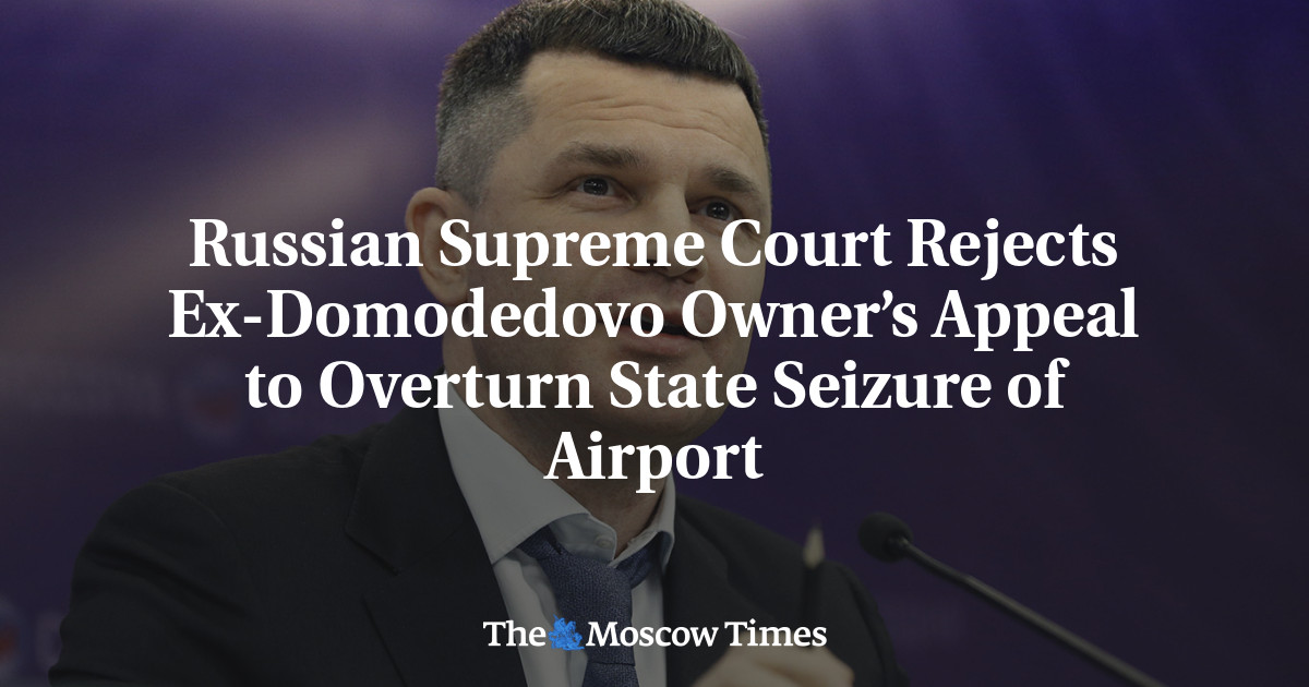 Russian Supreme Court Rejects Ex-Domodedovo Owner’s Appeal to Overturn State Seizure of Airport